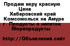 Продам икру красную › Цена ­ 2 500 - Хабаровский край, Комсомольск-на-Амуре г. Продукты и напитки » Морепродукты   